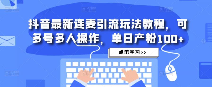 抖音最新连麦引流玩法教程，可多号多人操作，单日产粉100+网赚项目-副业赚钱-互联网创业-资源整合华本网创