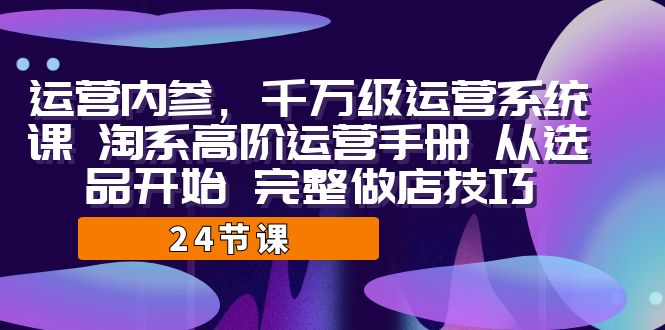 运营·内参 千万级·运营系统课 淘系高阶运营手册 从选品开始 完整做店技巧网赚项目-副业赚钱-互联网创业-资源整合华本网创