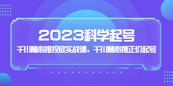 （5092期）2023科学起号，千川随心推投放实战课，千川随心推正价起号网赚项目-副业赚钱-互联网创业-资源整合华本网创