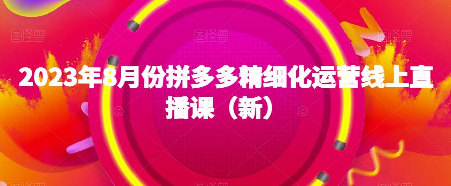 2023年8月份拼多多精细化运营线上直播课（新）网赚项目-副业赚钱-互联网创业-资源整合华本网创