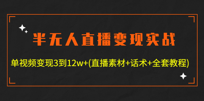 （4559期）半无人直播变现实战(12.18号更新) 单视频变现3到12w+(全套素材+话术+教程)网赚项目-副业赚钱-互联网创业-资源整合华本网创