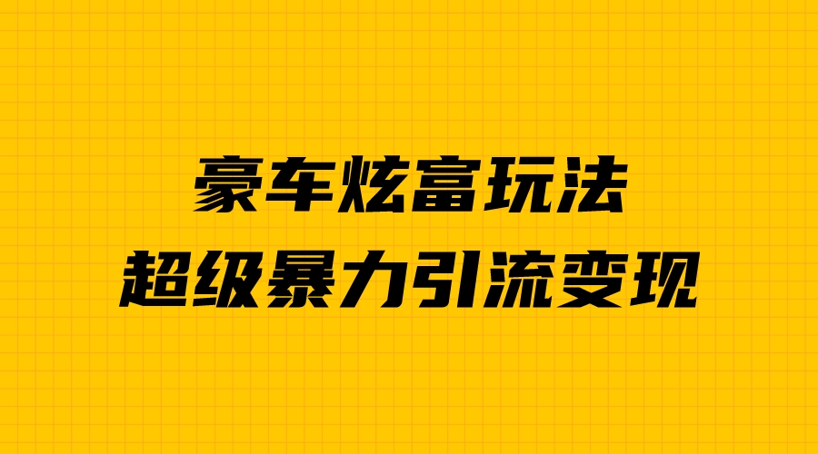 （6873期）豪车炫富独家玩法，暴力引流多重变现，手把手教学网赚项目-副业赚钱-互联网创业-资源整合华本网创