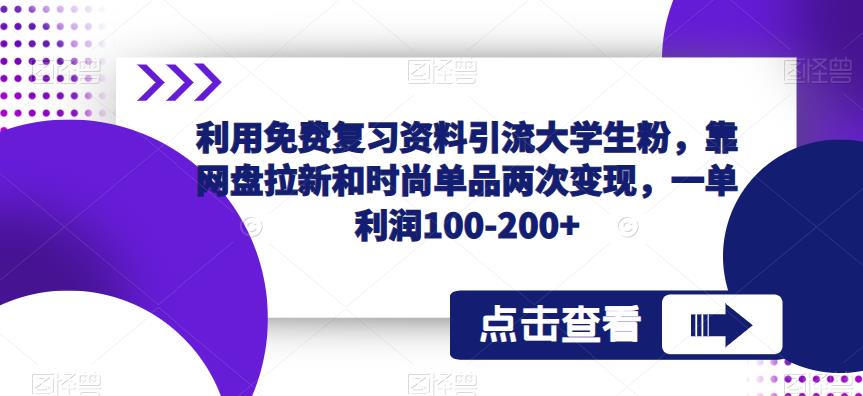 利用免费复习资料引流大学生粉，靠网盘拉新和时尚单品两次变现，一单利润100-200+网赚项目-副业赚钱-互联网创业-资源整合华本网创