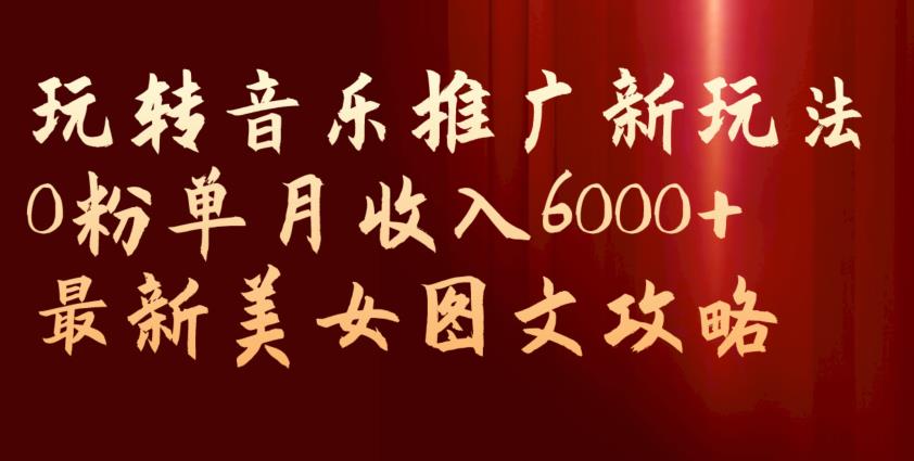 玩转音乐推广新玩法，0粉单月收入6000+，最新美女图文攻略【揭秘】网赚项目-副业赚钱-互联网创业-资源整合华本网创