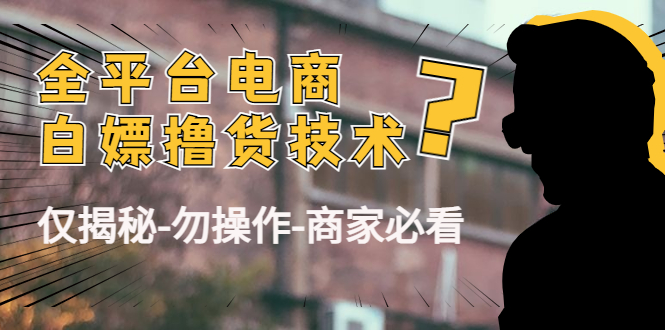 外面收费2980的全平台电商白嫖撸货技术（仅揭秘勿操作-商家防范必看）网赚项目-副业赚钱-互联网创业-资源整合华本网创