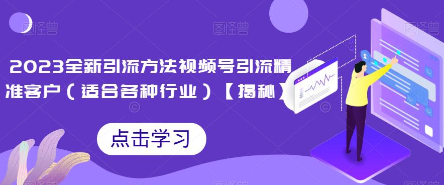 2023全新引流方法，视频号引流精准客户（适合各种行业）【揭秘】网赚项目-副业赚钱-互联网创业-资源整合华本网创