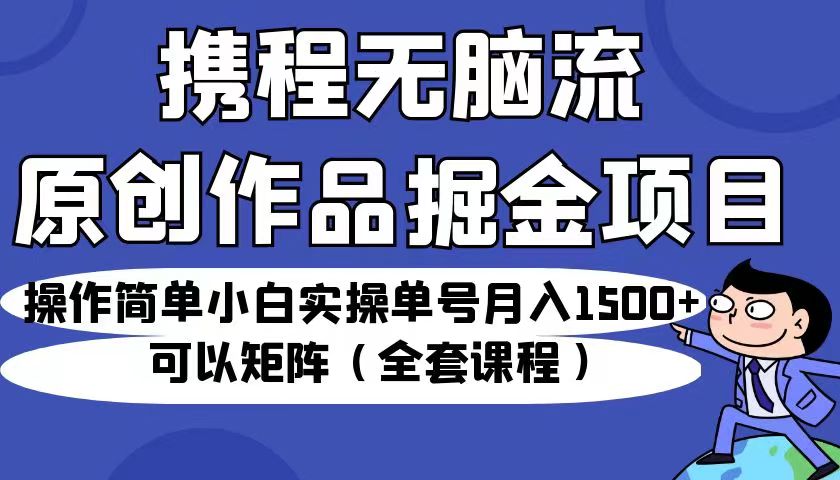 （6828期）携程无脑流原创作品掘金项目，小白实操单号月入1500+可以矩阵（全套课程）网赚项目-副业赚钱-互联网创业-资源整合华本网创