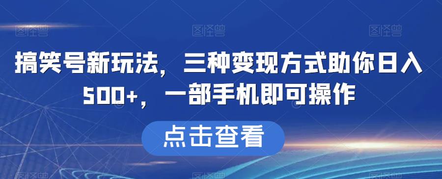 搞笑号新玩法，三种变现方式助你日入500+，一部手机即可操作【揭秘】网赚项目-副业赚钱-互联网创业-资源整合华本网创