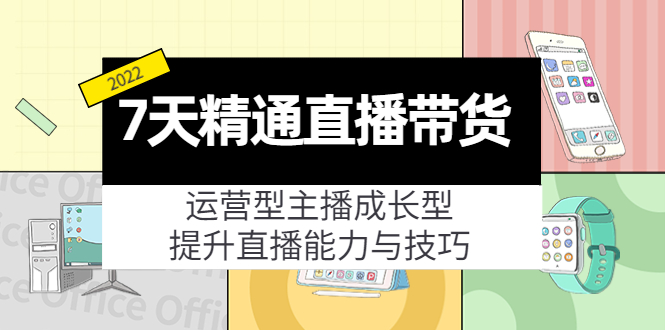 7天精通直播带货，运营型主播成长型，提升直播能力与技巧（19节课）网赚项目-副业赚钱-互联网创业-资源整合华本网创