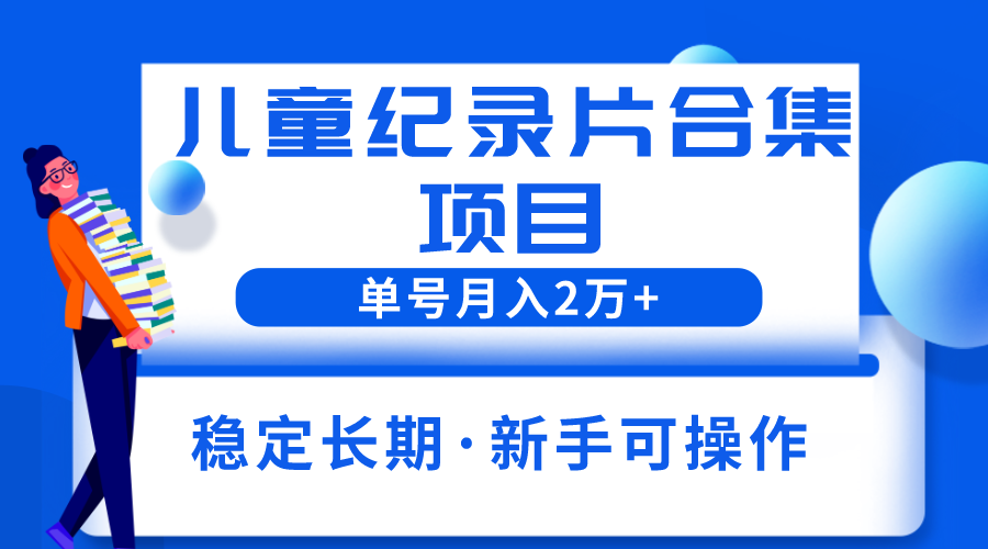 （6155期）2023儿童纪录片合集项目，单个账号轻松月入2w+网赚项目-副业赚钱-互联网创业-资源整合华本网创