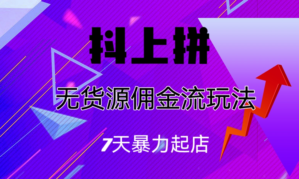 （6854期）抖上拼无货源佣金流玩法，7天暴力起店，月入过万网赚项目-副业赚钱-互联网创业-资源整合华本网创