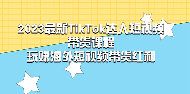 （5369期）2023最新TikTok·达人短视频带货课程，玩赚海外短视频带货·红利网赚项目-副业赚钱-互联网创业-资源整合华本网创